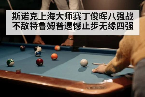 斯诺克上海大师赛丁俊晖八强战不敌特鲁姆普遗憾止步无缘四强