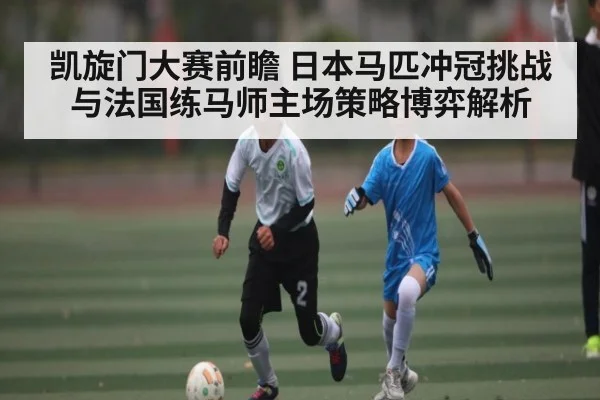 凯旋门大赛前瞻 日本马匹冲冠挑战与法国练马师主场策略博弈解析