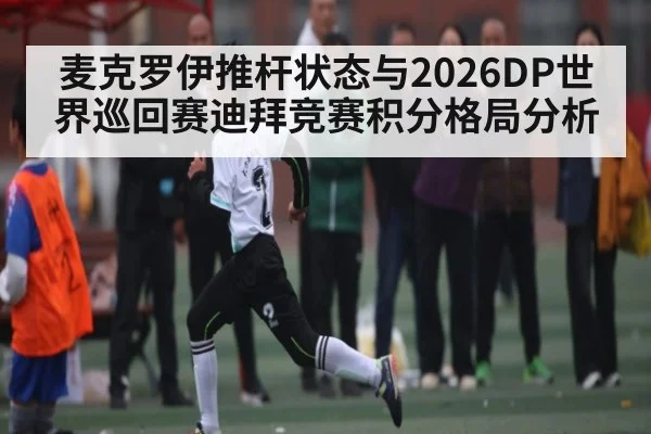 麦克罗伊推杆状态与2026DP世界巡回赛迪拜竞赛积分格局分析
